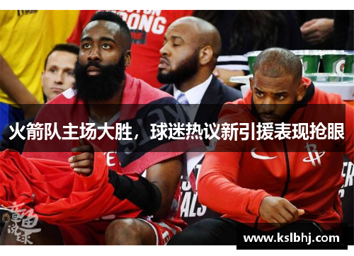 火箭队主场大胜，球迷热议新引援表现抢眼