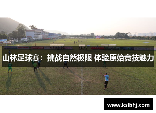 山林足球赛：挑战自然极限 体验原始竞技魅力