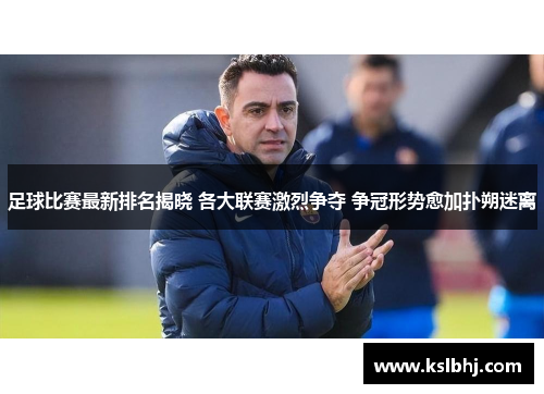 足球比赛最新排名揭晓 各大联赛激烈争夺 争冠形势愈加扑朔迷离
