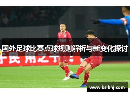 国外足球比赛点球规则解析与新变化探讨