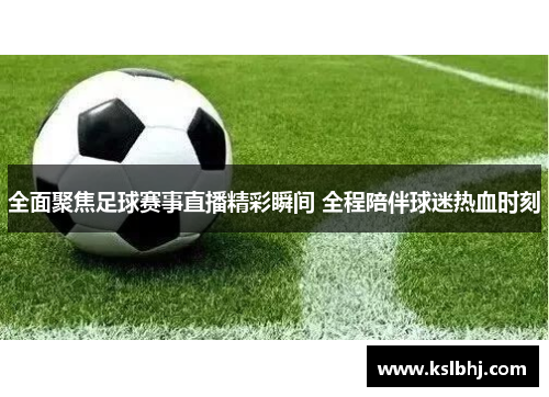 全面聚焦足球赛事直播精彩瞬间 全程陪伴球迷热血时刻