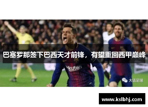 巴塞罗那签下巴西天才前锋，有望重回西甲巅峰